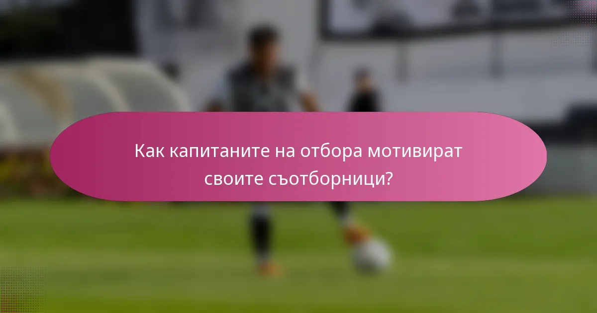 Как капитаните на отбора мотивират своите съотборници?