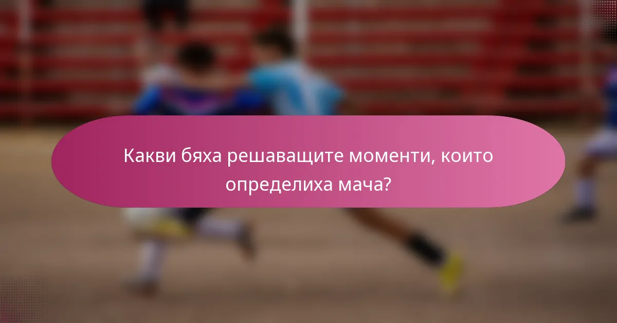 Какви бяха решаващите моменти, които определиха мача?