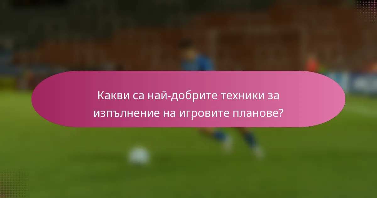 Какви са най-добрите техники за изпълнение на игровите планове?
