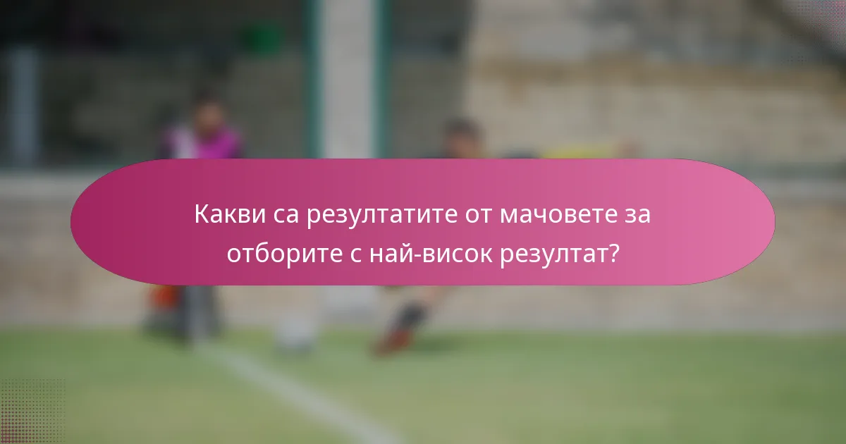 Какви са резултатите от мачовете за отборите с най-висок резултат?