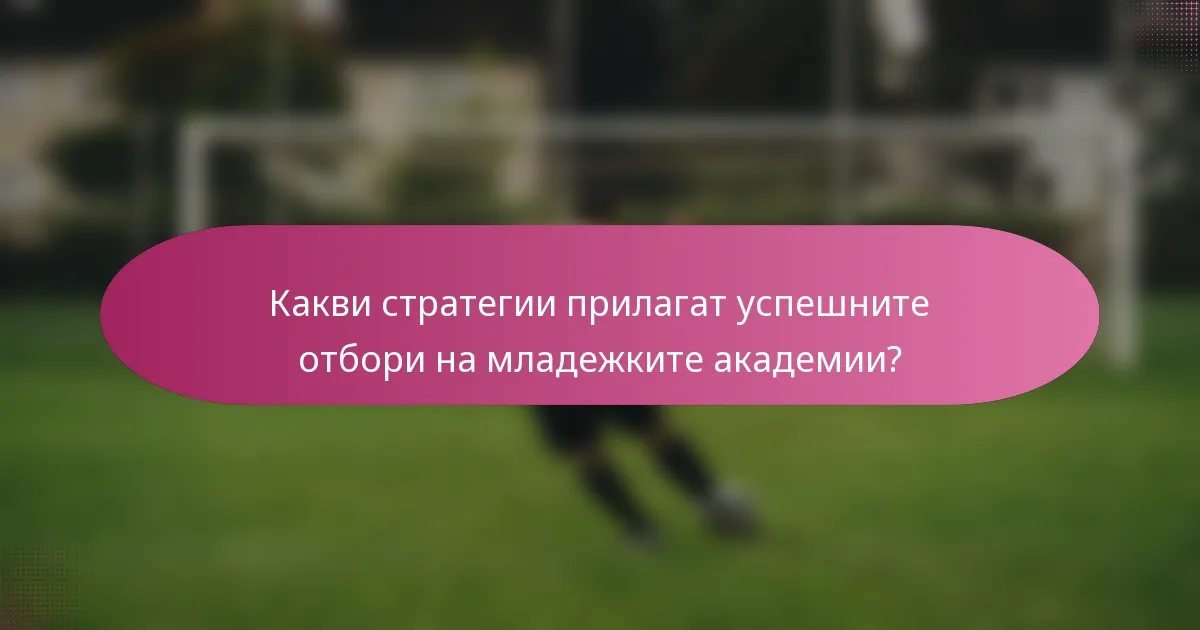 Какви стратегии прилагат успешните отбори на младежките академии?