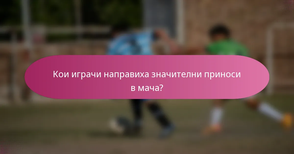 Кои играчи направиха значителни приноси в мача?