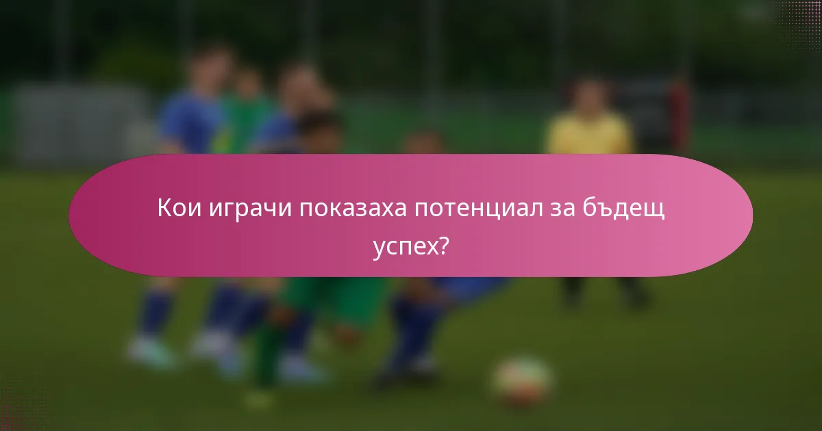 Кои играчи показаха потенциал за бъдещ успех?