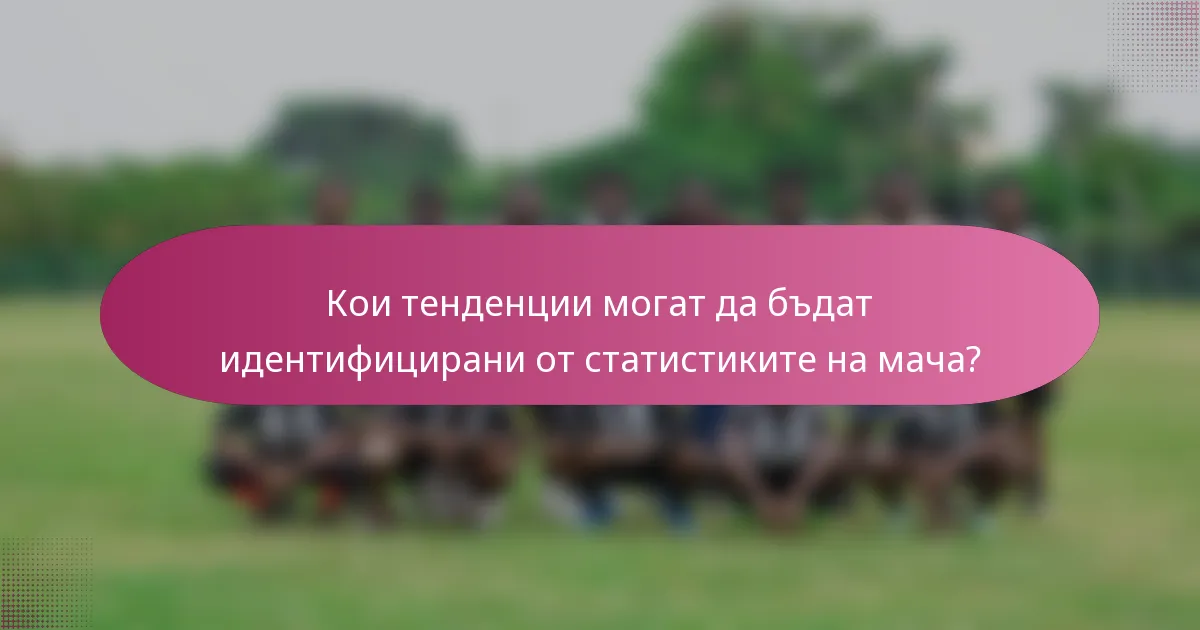 Кои тенденции могат да бъдат идентифицирани от статистиките на мача?